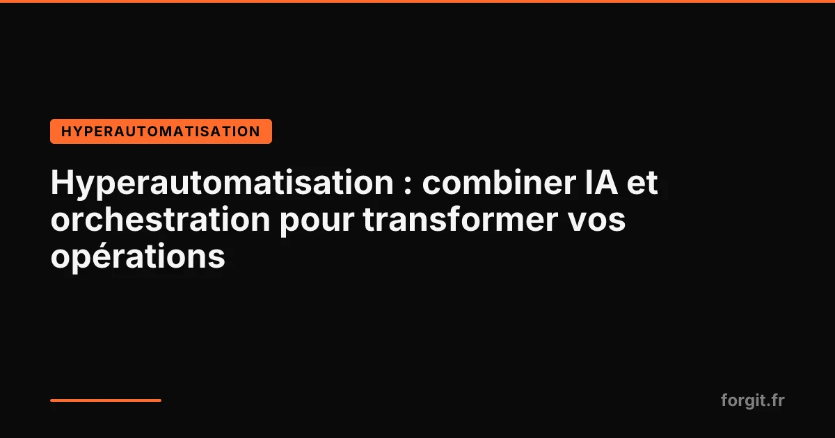 Hyperautomatisation — combiner IA, RPA et orchestration pour automatiser les opérations